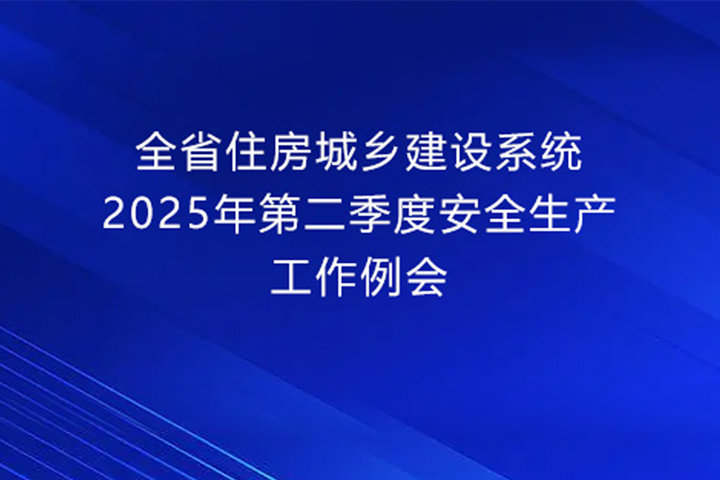 省住房城乡建设厅召开全省住房城乡建设系统2025年第二季度安全生产工作例会