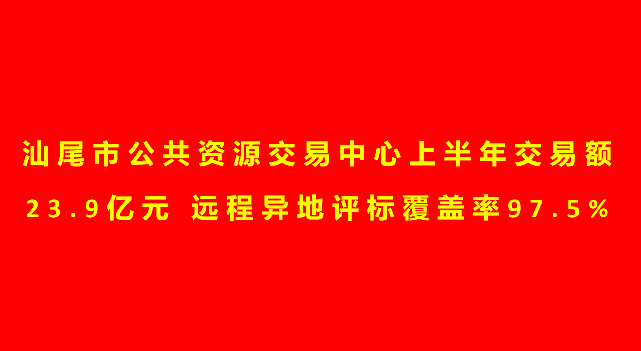 汕尾市公共资源交易中心上半年交易额23.9亿元 远程异地评标覆盖率97.5%